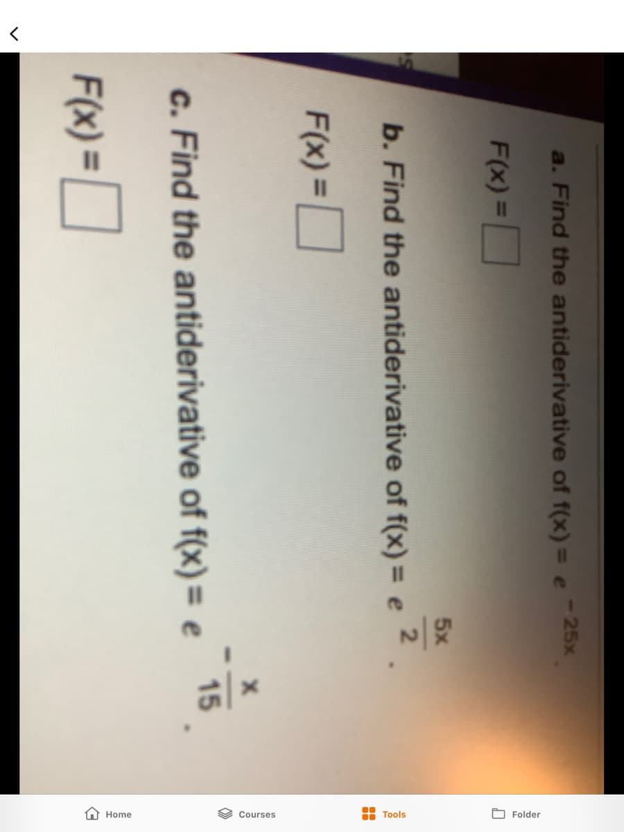 A Home
9 Courses
8 Tools
O Folder
a. Find the antiderivative of f(x) = e-25x
T1
F(x) =D
5x
2
b. Find the antiderivative of f(x) = e
F(x) =D
%3D
15
c. Find the antiderivative of f(x)= e
F(x) = |
%3D
