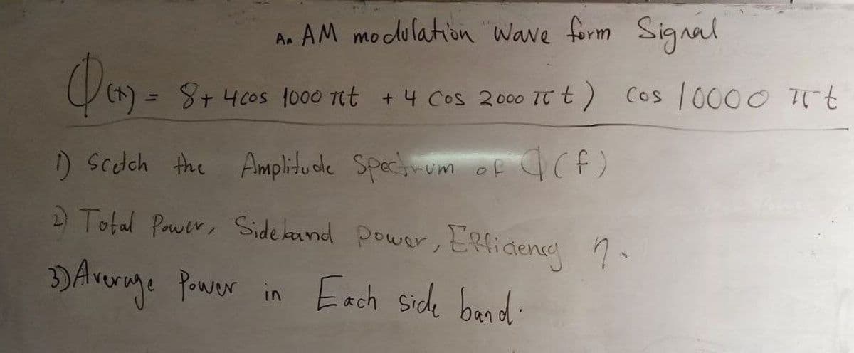 An AM modulation Wave form Signal
Qoy-
8+ 40os 1000 Tit +4 Cos 2000 TT t) Cos 10000 Tt
) Scdch the Amplitude Spec um of 4Cf)
D Total Prwer, Side kand Power, ERfictene 7.
DAvurige Power in
Each side band:
