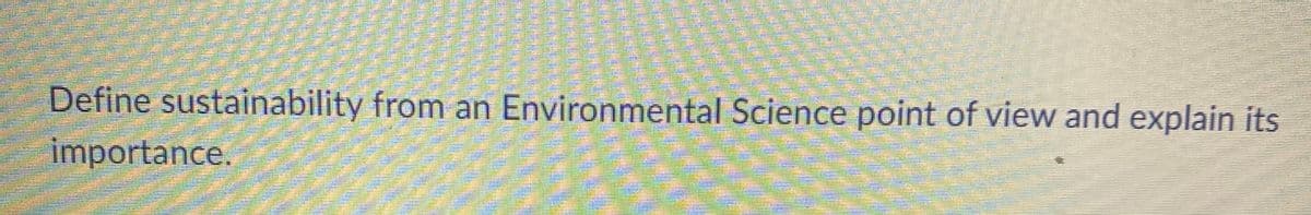 Define sustainability from an Environmental Science point of view and explain its
importance.
