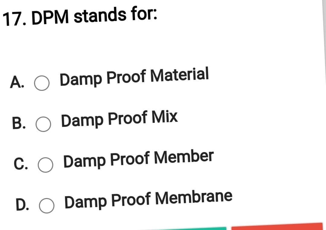 17. DPM stands for:
A. O Damp Proof Material
B. O Damp Proof Mix
C. O Damp Proof Member
D. O Damp Proof Membrane
