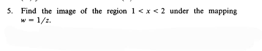 5. Find the image of the region 1 < x < 2 under the mapping
w = 1/z.