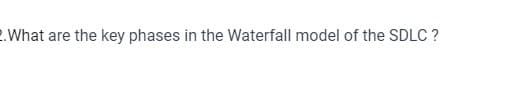 2. What are the key phases in the Waterfall model of the SDLC ?