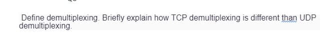 Define demultiplexing. Briefly explain how TCP demultiplexing is different than UDP
demultiplexing.