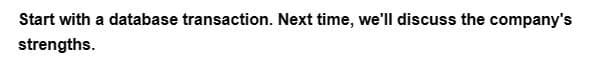 Start with a database transaction. Next time, we'll discuss the company's
strengths.