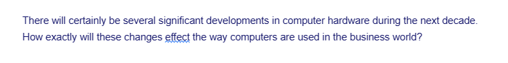 There will certainly be several significant developments in computer hardware during the next decade.
How exactly will these changes effect the way computers are used in the business world?