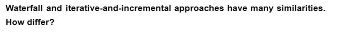Waterfall and iterative-and-incremental approaches have many similarities.
How differ?