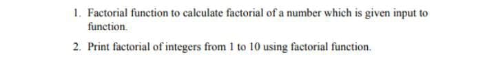 1. Factorial function to calculate factorial of a number which is given input to
function.
2. Print factorial of integers from 1 to 10 using factorial function.
