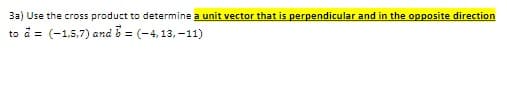 3a) Use the cross product to determine a unit vector that is perpendicular and in the opposite direction
to a = (-1,5,7) and b = (-4,13, –11)
