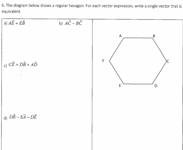 6. The diagram below shows a regular hexagon. For each vector expression, write a single vector that is
equivalent.
b) AC-BC
A
8
a) AĒ + EB
CË+DB + AD
c)
d) DB-EA-DË
F
E