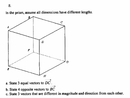 8.
In the prism, assume all dimensions have different lengths.
a. State 3 equal vectors to DC.
b. State 4 opposite vectors to BC
c. State 3 vectors that are different in magnitude and direction from each other.
