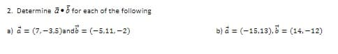 2. Determine a•b for each of the following
a) å = (7,-3,5)andb = (-5,11, -2)
b) å = (-15,13), = (14,–12)
