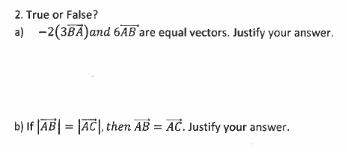 2. True or False?
a) -2(3BA)and 6AB'are equal vectors. Justify your answer.
b) If |AB| = |AC|, then AB = AC. Justify your answer.
