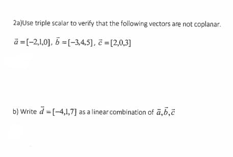 2a)Use triple scalar to verify that the following vectors are not coplanar.
ā=[-2,1,0], b=[-3,4,5], c =[2,0,3]
b) Write a = [-4,1,7] as a linear combination of a,b,c