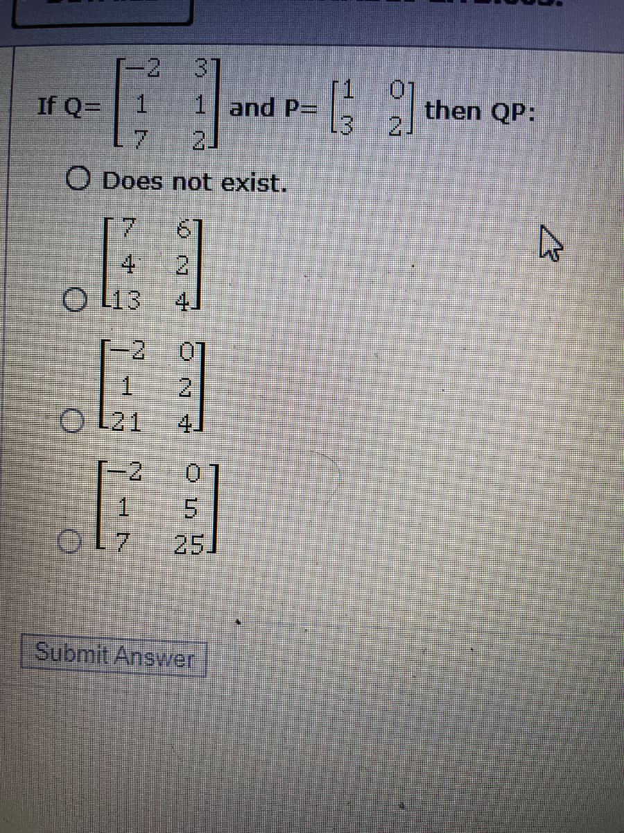 2
31
If Q=
1.
1 and P=
then QP:
2.
7.
2.
O Does not exist.
4 2
O L13
4J
[-2
07
1.
O L21
2.
4.
-2
5.
O 7
25.
Submit Answer
