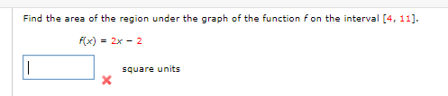 Find the area of the region under the graph of the function f on the interval [4, 11].
f(x) = 2x - 2
square units
