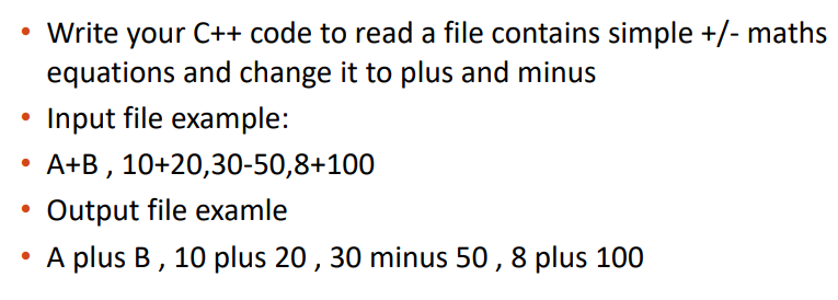 Write your C++ code to read a file contains simple +/- maths
equations and change it to plus and minus
Input file example:
A+B , 10+20,30-50,8+100
Output file examle
A plus B, 10 plus 20, 30 minus 50 , 8 plus 100
