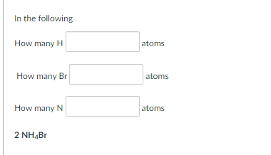 In the following
How many H
atoms
How many Br
atoms
How many N
atoms
2 ΝΗ4Br
