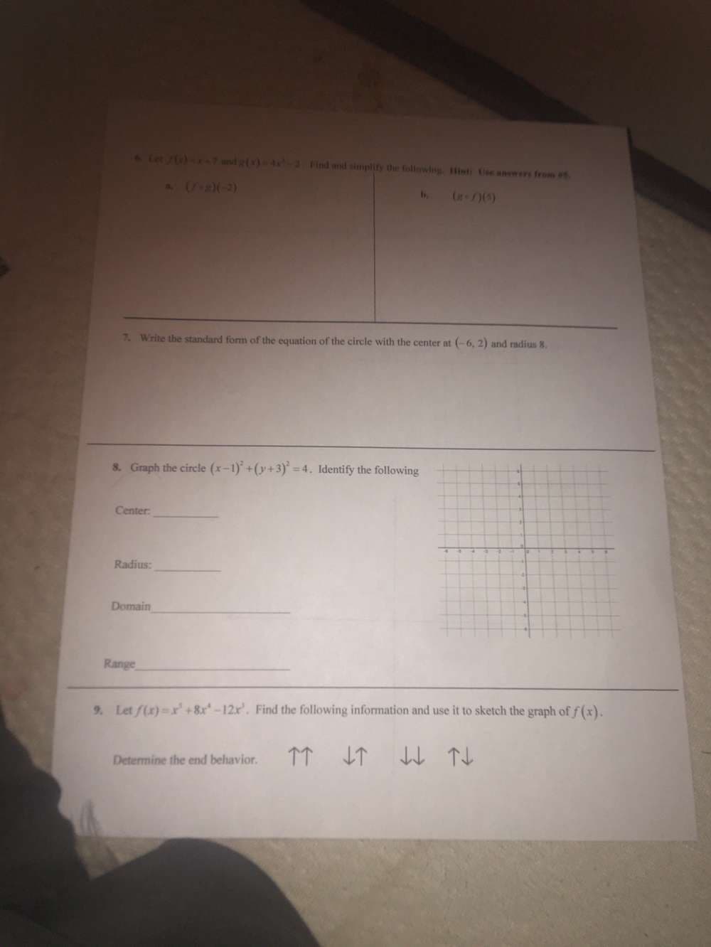 Certainly! Below is a transcription of the educational content from the image:

---

**6. Let \( f(x) = 1.2x + 7 \) and \( g(x) = 4x^2 - 3 \). Find and simplify the following. Hint: Use answers from #5.**

   a. \( (f \cdot g)(-2) \)

   b. \( (g - f)(5) \)

---

**7. Write the standard form of the equation of the circle with the center at \((-6, 2)\) and radius 8.**

---

**8. Graph the circle \((x - 1)^2 + (y + 3)^2 = 4\). Identify the following**

   - Center: __________

   - Radius: __________

   - Domain: __________

   - Range: __________

   *Diagram*: A graph is provided with a coordinate grid where the graph of the given circle equation is likely shown.

---

**9. Let \( f(x) = x^5 + 8x^4 - 12x^3 \). Find the following information and use it to sketch the graph of \( f(x) \).**

   - Determine the end behavior: \( \uparrow \uparrow \quad \downarrow \downarrow \quad \uparrow \downarrow \quad \downarrow \uparrow \)

--- 

This content focuses on algebraic functions, circles in geometry, and polynomial end behavior.