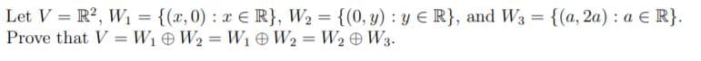 Let V R2, W1 = {(x,0) : x E R}, W2 = {(0, y) : y € R}, and W3
Prove that V =W1 W2 = Wı W2 = W2 W3.
{(а, 2а) : а € R}.
%3D
%3D
