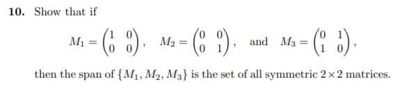 Show that if
M, - M. - (C ).
(6 ).
Ms - (: :).
M2 =
%3D
%3D
then the span of {M1, M2, M3} is the set of all symmetric 2x2 matrices.
