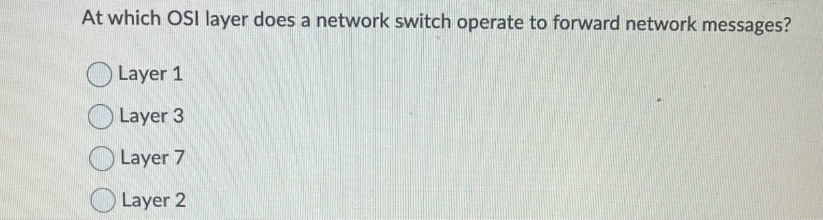 At which OSI layer does a network switch operate to forward network messages?
Layer 1
Layer 3
Layer 7
Layer 2