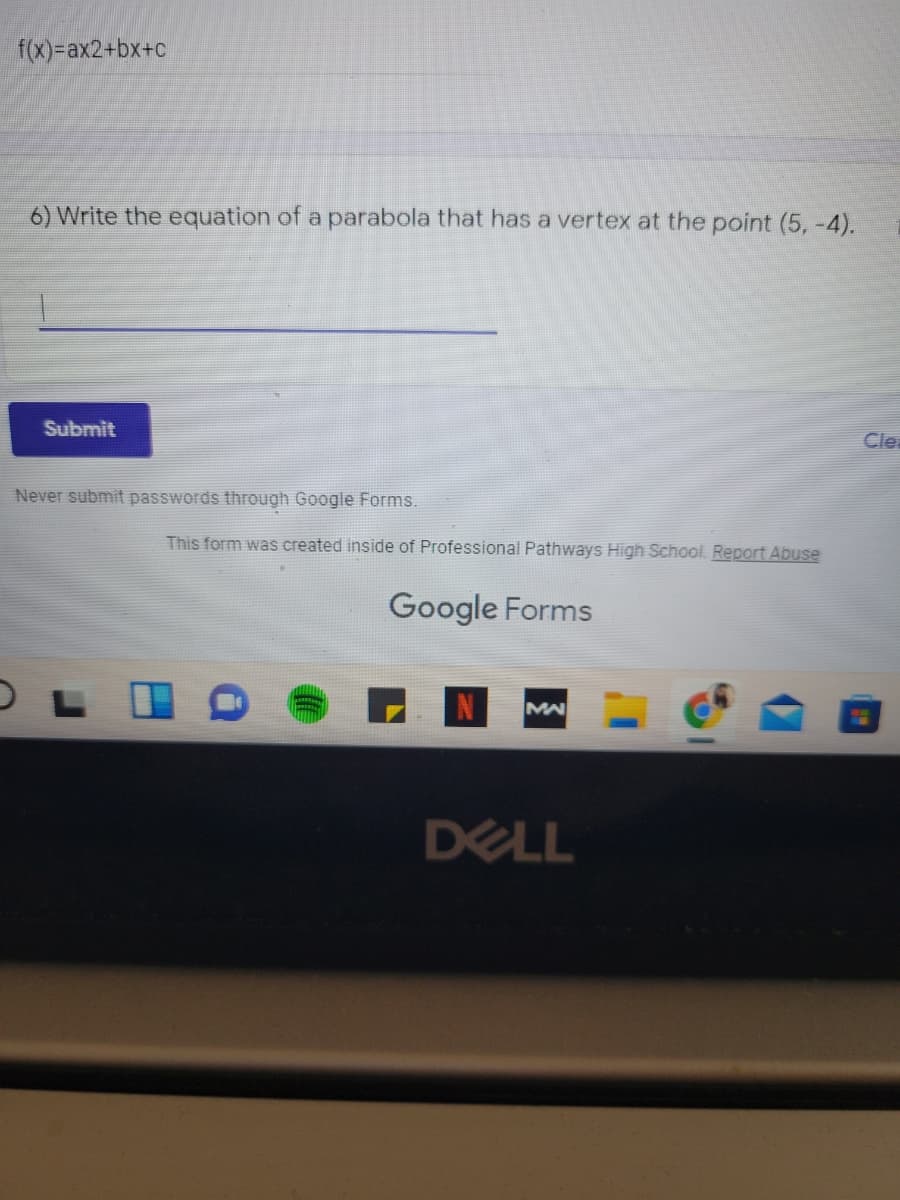 f(X)=ax2+bx+c
6) Write the equation of a parabola that has a vertex at the point (5, -4).
Submit
Clea
Never submit passwords through Google Forms.
This form was created inside of Professional Pathways High School. Report Abuse
Google Forms
MA
DELL
