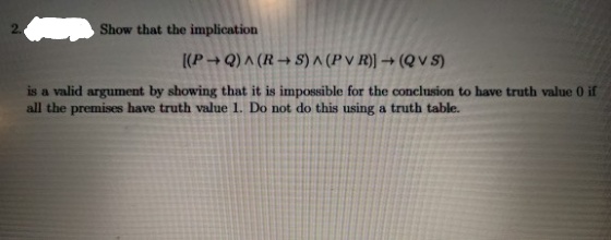 Show that the implication
[(P+ Q) ^ (R → S) ^ (P v R) → (Q V S)
is a valid argument by showing that it is impossible for the conclusion to have truth value 0 if
all the premises have truth value 1. Do not do this using a truth table.
