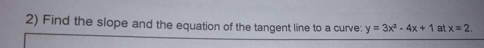 2) Find the slope and the equation of the tangent line to a curve: y = 3x? - 4x + 1 at x= 2.
