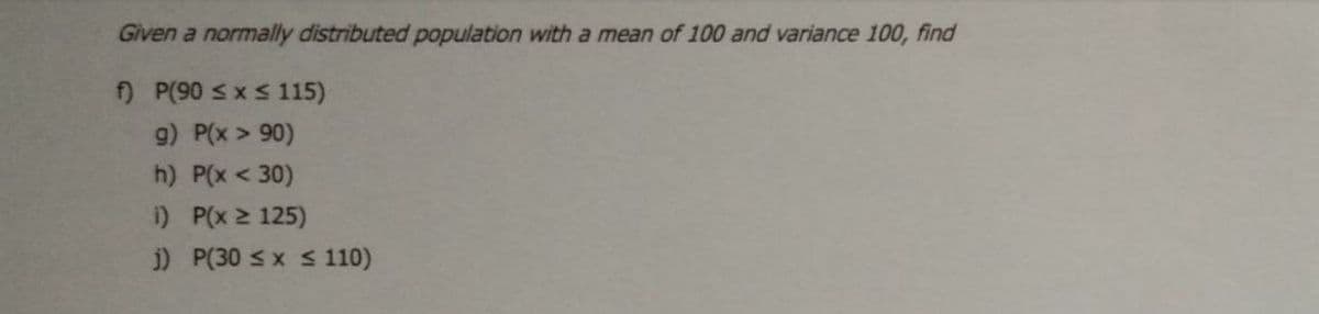 Given a normally distributed population with a mean of 100 and variance 100, find
) P(90 sxs 115)
9) P(x > 90)
h) P(x < 30)
i) P(x 2 125)
j) P(30 sx s 110)
