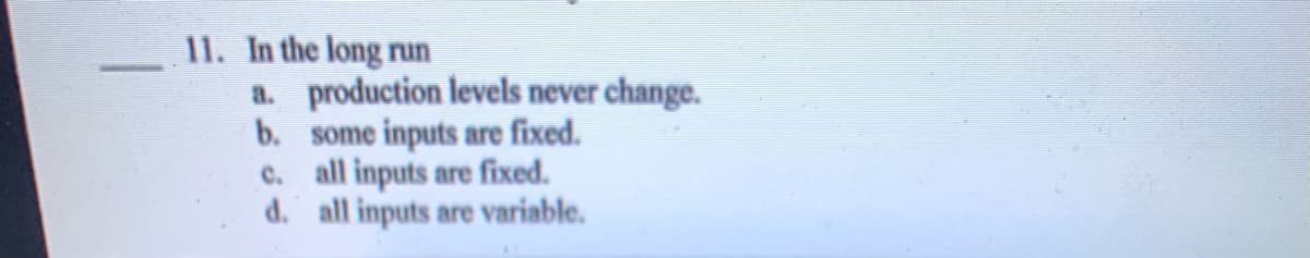 11. In the long run
a. production levels never change.
b. some inputs are fixed.
c. all inputs are fixed.
d. all inputs are variable.
