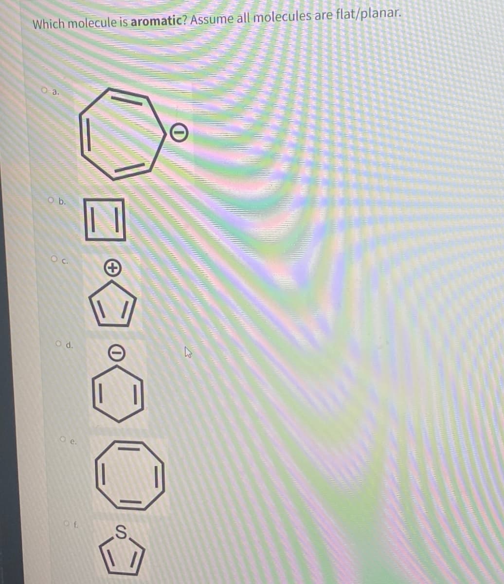 Which molecule is aromatic? Assume all molecules are
O-a.
O b.
O c.
O d.
O e.
Of.
S.
flat/planar.