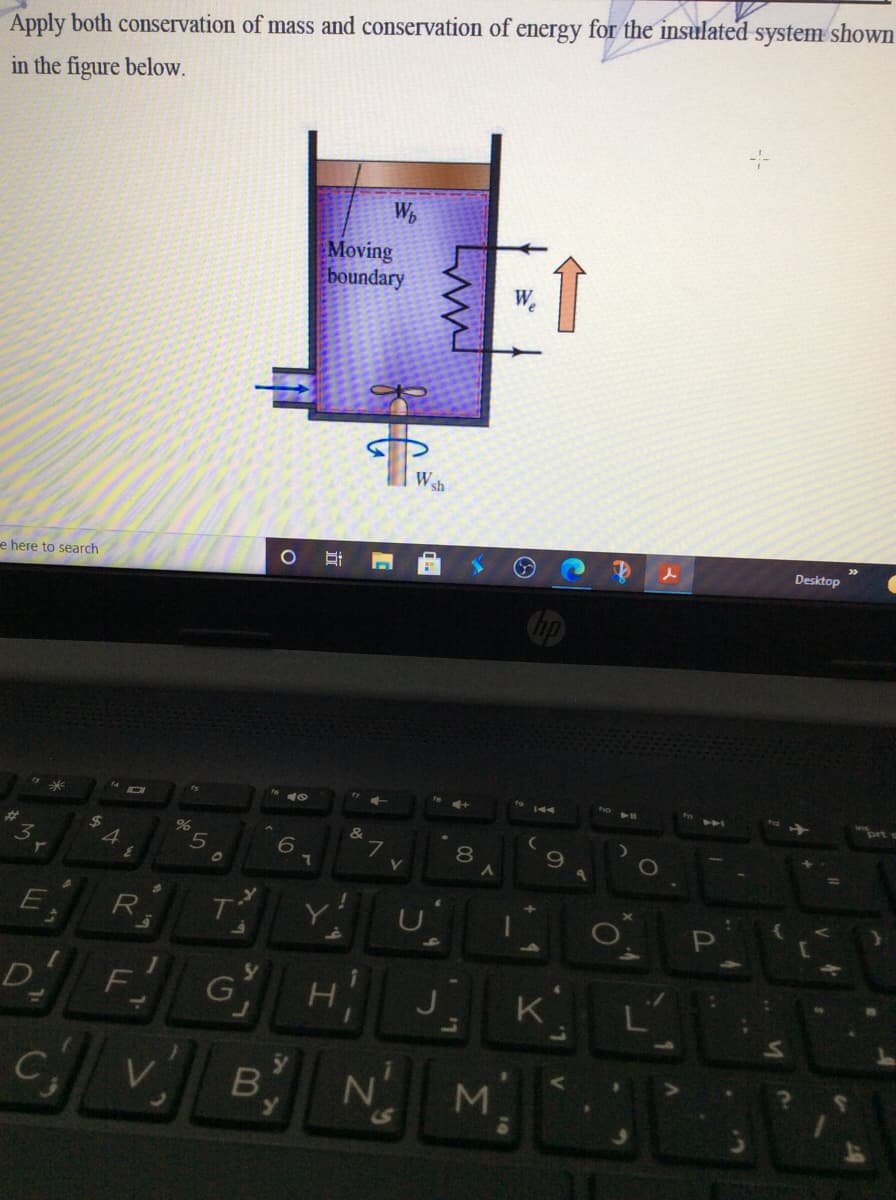 Apply both conservation of mass and conservation of energy for the insulated system shown
in the figure below.
Moving
boundary
W sh
e here to search
Desktop
brt
&
5
8
1O
7\
R.
T
D
F
J
K
B
N°
LL
