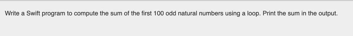 Write a Swift program to compute the sum of the first 100 odd natural numbers using a loop. Print the sum in the output.
