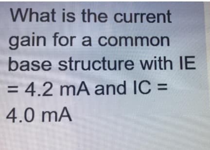 What is the current
gain for a common
base structure with IE
= 4.2 mA and IC =
%D
%3D
4.0 mA
