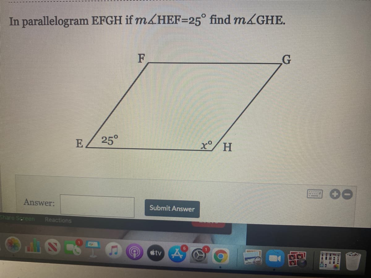 In parallelogram EFGH if m&HEF=25° find MGHE.
F
E
25°
x/ H
Answer:
Submit Answer
Share Screen
Reactions
ettv
