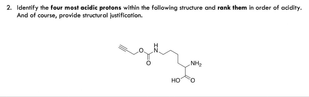 2. Identify the four most acidic protons within the following structure and rank them in order of acidity.
And of course, provide structural justification.
HO
NH2