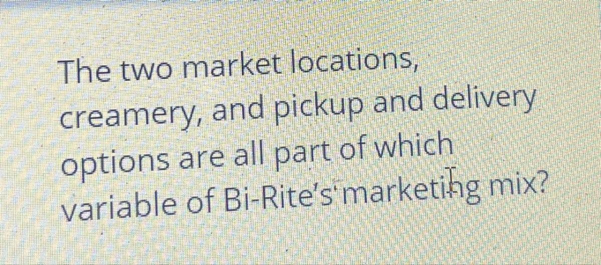 The two market locations,
creamery, and pickup and delivery
options are all part of which
variable of Bi-Rite's' marketing mix?