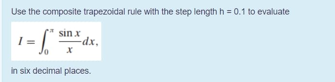 Use the composite trapezoidal rule with the step length h = 0.1 to evaluate
sin x
-dx,
=
in six decimal places.
