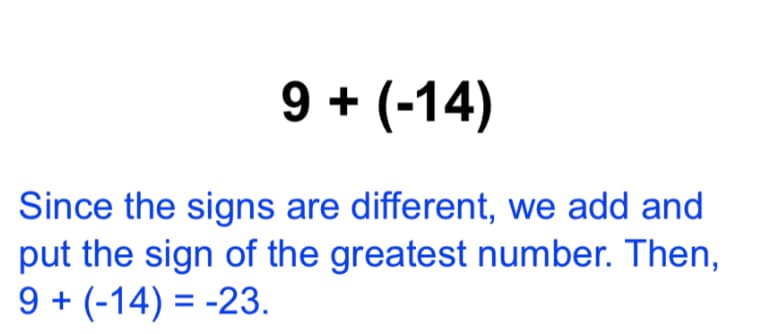 9 + (-14)
Since the signs are different, we add and
put the sign of the greatest number. Then,
9 + (-14) = -23.
