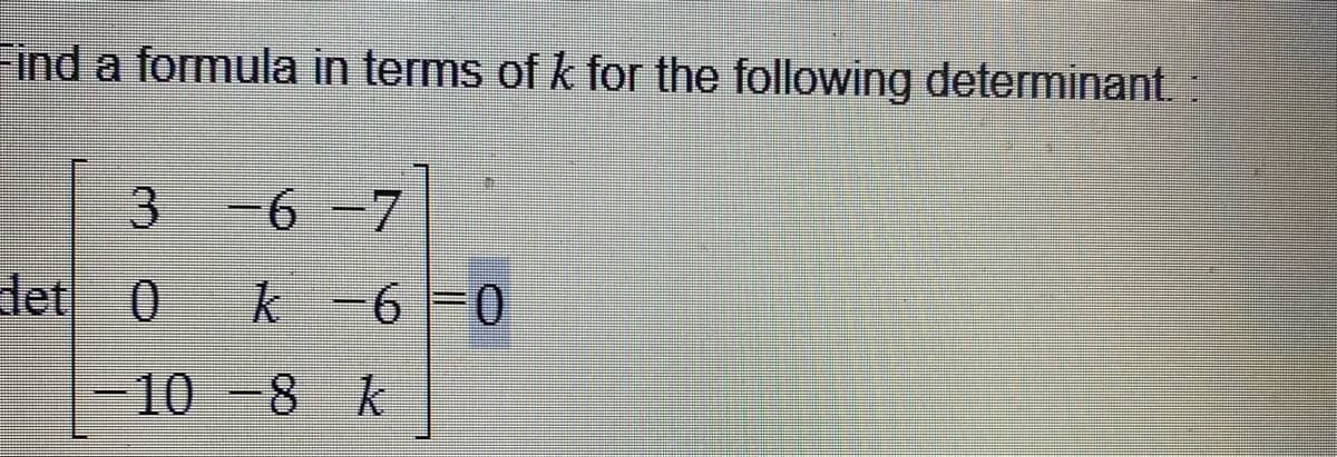 ind a formula in terms of k for the following determinant
6-7
let 0
k
-6-0
10-8 k
