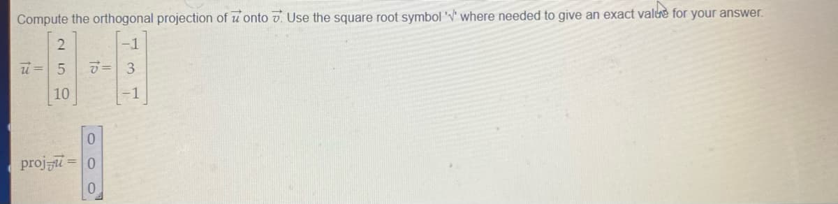 Compute the orthogonal projection of u onto v. Use the square root symbol'V' where needed to give an exact value for your answer.
-1
10
-1
proji
=0
0.

