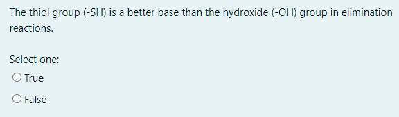 The thiol group (-SH) is a better base than the hydroxide (-OH) group in elimination
reactions.
Select one:
O True
O False
