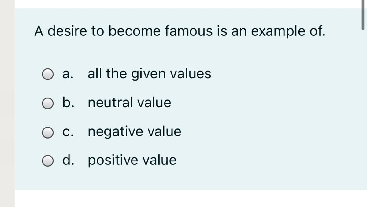 A desire to become famous is an example of.
O a. all the given values
О а.
O b. neutral value
O c. negative value
O d. positive value
