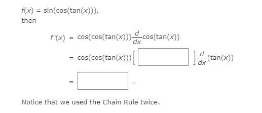 f(x) = sin(cos(tan(x))),
then
f'(x) = cos(cos(tan(x)))cos(tan(x))
dx
= cos(cos(tan(x)))
(tan(x))
dx
Notice that we used the Chain Rule twice.
