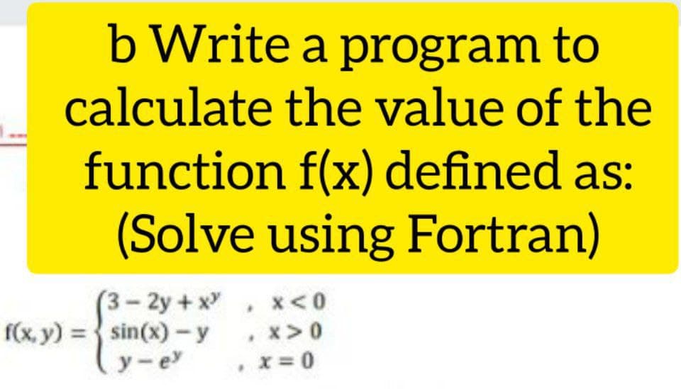 b Write a program to
calculate the value of the
function f(x) defined as:
(Solve using Fortran)
(3-2y+x
f(x, y) = sin(x)-y
y-e
x<0
, x>0
. x=0
