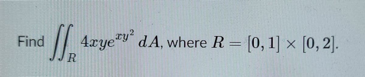 Find
| 4rye"v dA, where R = [0, 1] x [0, 2].
xy?
dA, where R = [0,1] × [0, 2].
