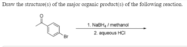 Draw the structure(s) of the major organic product(s) of the following reaction.
1. NABH4 / methanol
2. aqueous HCI
Br
