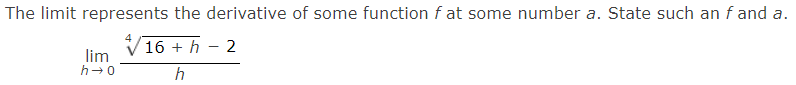 The limit represents the derivative of some function f at some number a. State such an f and a.
16 + h - 2
lim
h-0
