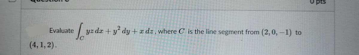 sid n
pts
yz dx + yʻ dy + x dz, where C is the line segment from (2,0,-1) to
JC
Evaluate
(4, 1, 2).
