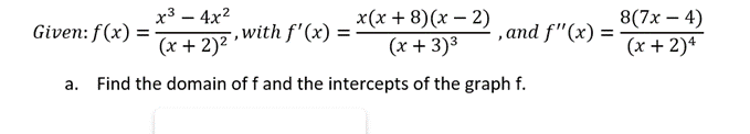 х3 — 4х2
-, with f'(x) :
(x + 2)2
x(х + 8)(х — 2)
(x + 3)3
8(7x – 4)
(x + 2)4
Given: f(x) =
,аnd f"(x) %3D
а.
Find the domain of f and the intercepts of the graph f.
